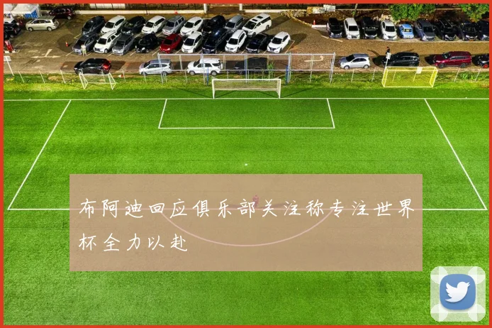 布阿迪回应俱乐部关注称专注世界杯全力以赴