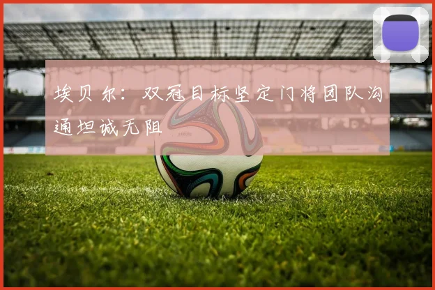 埃贝尔：双冠目标坚定门将团队沟通坦诚无阻
