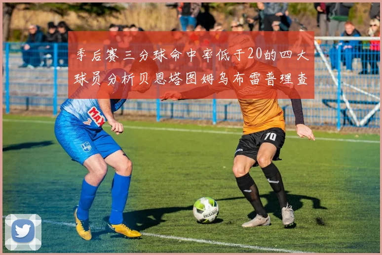 季后赛三分球命中率低于20的四大球员分析贝恩塔图姆乌布雷普理查德表现探讨