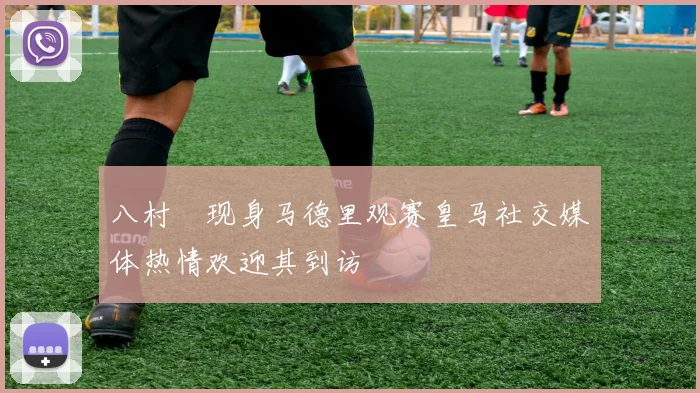 八村塁现身马德里观赛皇马社交媒体热情欢迎其到访