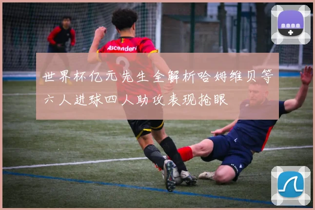 世界杯亿元先生全解析哈姆维贝等六人进球四人助攻表现抢眼