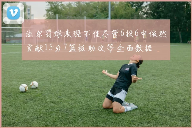 法尔罚球表现不佳尽管6投6中依然贡献15分7篮板助攻等全面数据