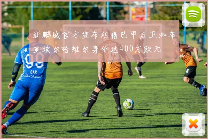 新鹏城官方宣布租借巴甲后卫加布里埃尔哈维尔身价达400万欧元