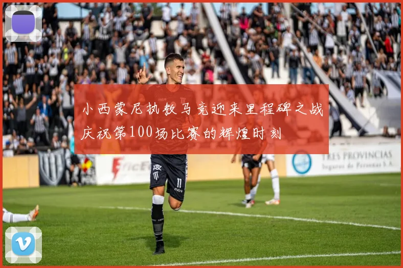 小西蒙尼执教马竞迎来里程碑之战庆祝第100场比赛的辉煌时刻