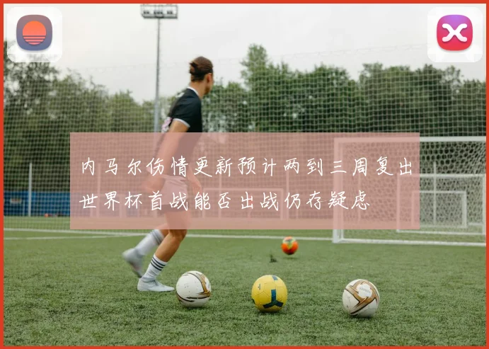 内马尔伤情更新预计两到三周复出世界杯首战能否出战仍存疑虑