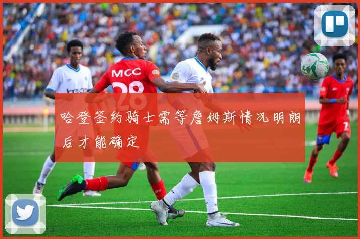 哈登签约骑士需等詹姆斯情况明朗后才能确定