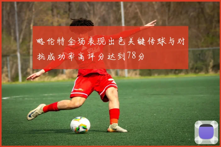 略伦特全场表现出色关键传球与对抗成功率高评分达到78分