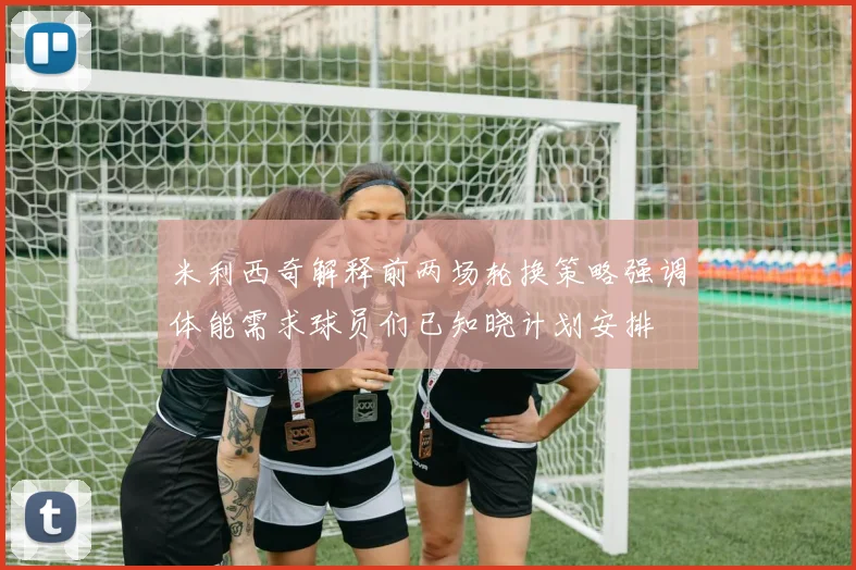 米利西奇解释前两场轮换策略强调体能需求球员们已知晓计划安排