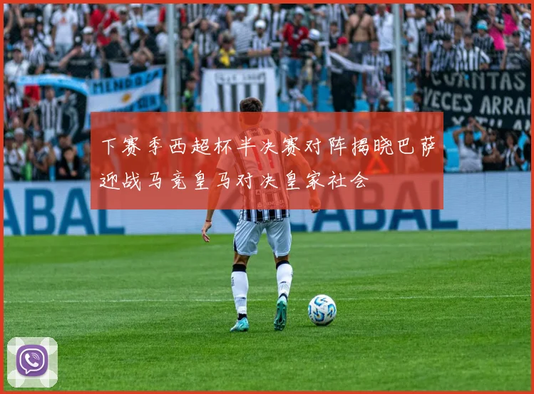 下赛季西超杯半决赛对阵揭晓巴萨迎战马竞皇马对决皇家社会