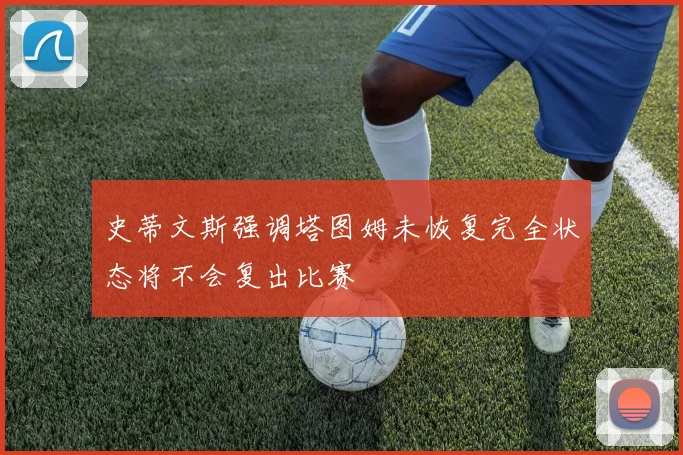 史蒂文斯强调塔图姆未恢复完全状态将不会复出比赛