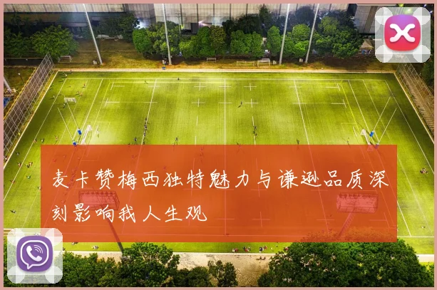 麦卡赞梅西独特魅力与谦逊品质深刻影响我人生观