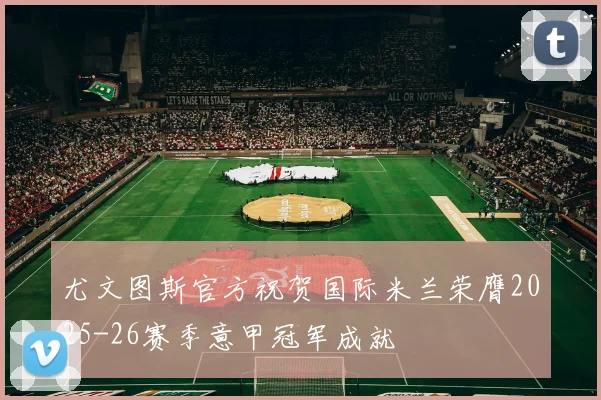 尤文图斯官方祝贺国际米兰荣膺2025-26赛季意甲冠军成就