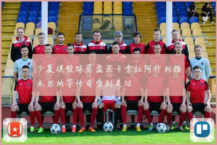 今夏退役球员盘点卡索拉阿什利扬米尔纳等传奇告别足坛