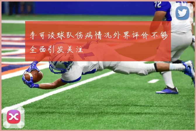 李可谈球队伤病情况外界评价不够全面引发关注
