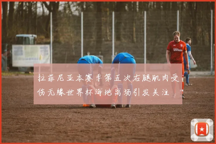 拉菲尼亚本赛季第五次右腿肌肉受伤无缘世界杯海地离场引发关注