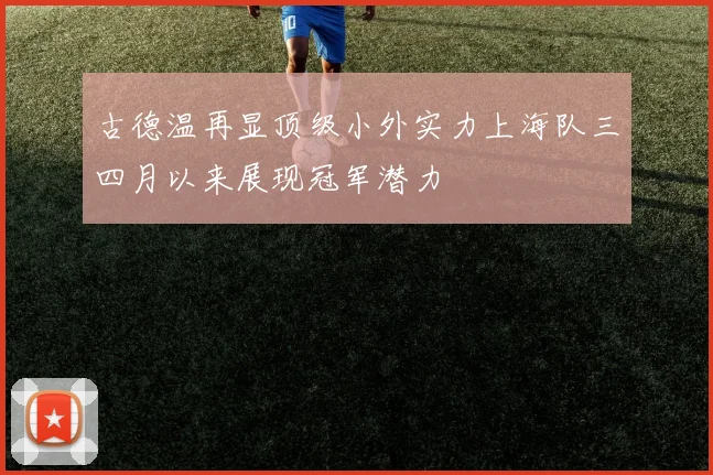 古德温再显顶级小外实力上海队三四月以来展现冠军潜力