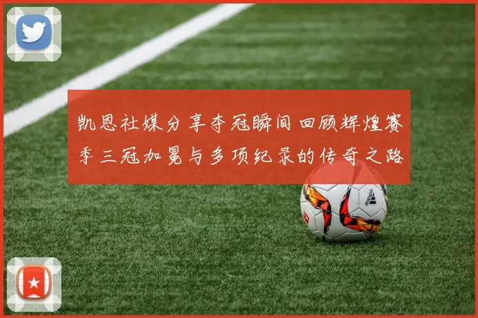 凯恩社媒分享夺冠瞬间回顾辉煌赛季三冠加冕与多项纪录的传奇之路