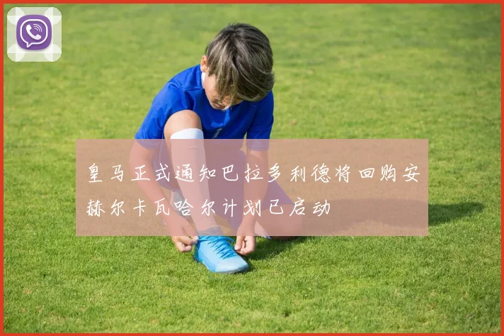 皇马正式通知巴拉多利德将回购安赫尔卡瓦哈尔计划已启动