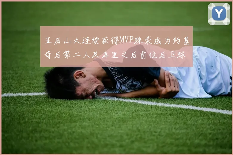 亚历山大连续获得MVP殊荣成为约基奇后第二人及库里之后首位后卫球员