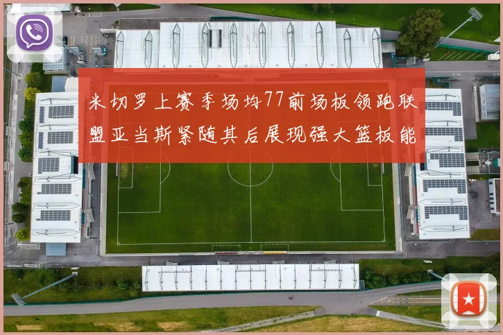 米切罗上赛季场均77前场板领跑联盟亚当斯紧随其后展现强大篮板能力