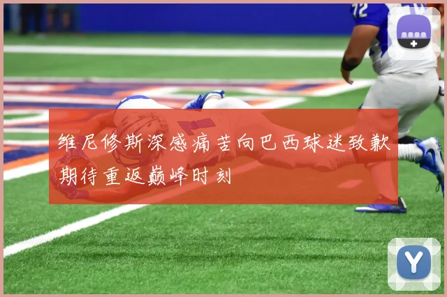 维尼修斯深感痛苦向巴西球迷致歉期待重返巅峰时刻