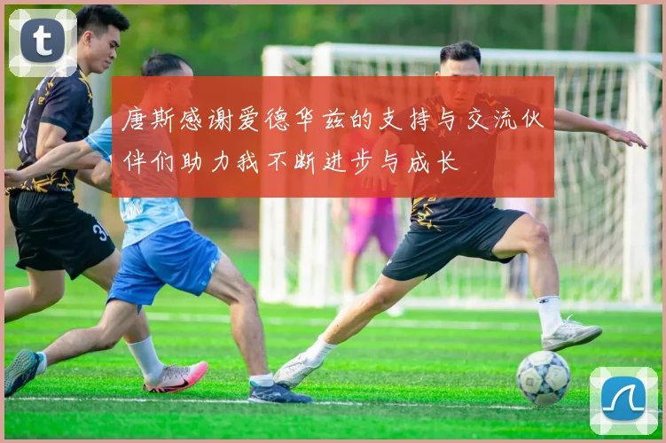 唐斯感谢爱德华兹的支持与交流伙伴们助力我不断进步与成长