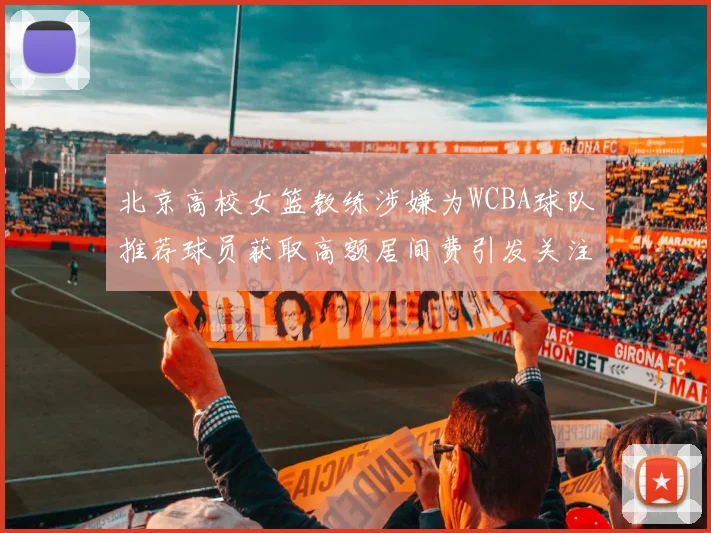 北京高校女篮教练涉嫌为WCBA球队推荐球员获取高额居间费引发关注