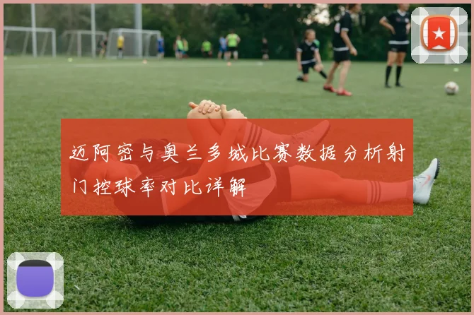 迈阿密与奥兰多城比赛数据分析射门控球率对比详解