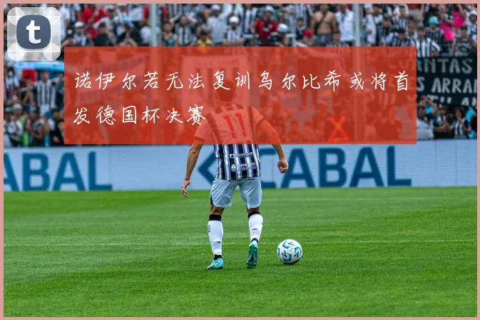 诺伊尔若无法复训乌尔比希或将首发德国杯决赛