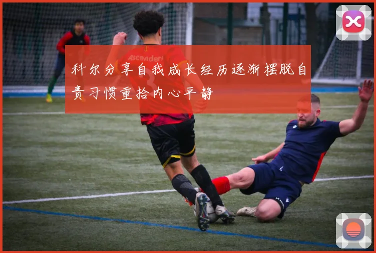科尔分享自我成长经历逐渐摆脱自责习惯重拾内心平静