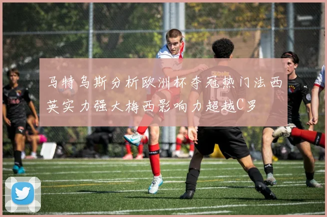 马特乌斯分析欧洲杯夺冠热门法西英实力强大梅西影响力超越C罗