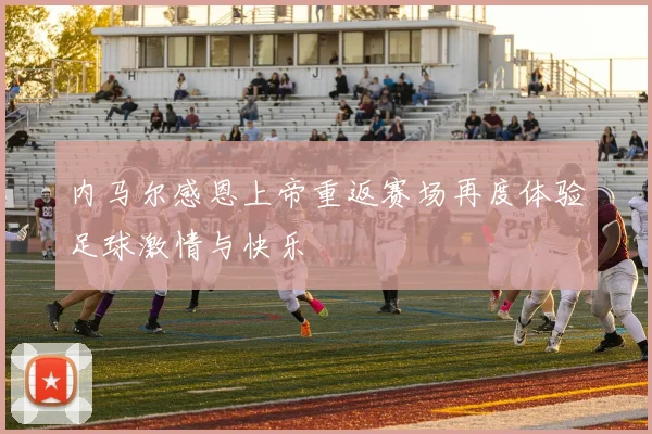 内马尔感恩上帝重返赛场再度体验足球激情与快乐